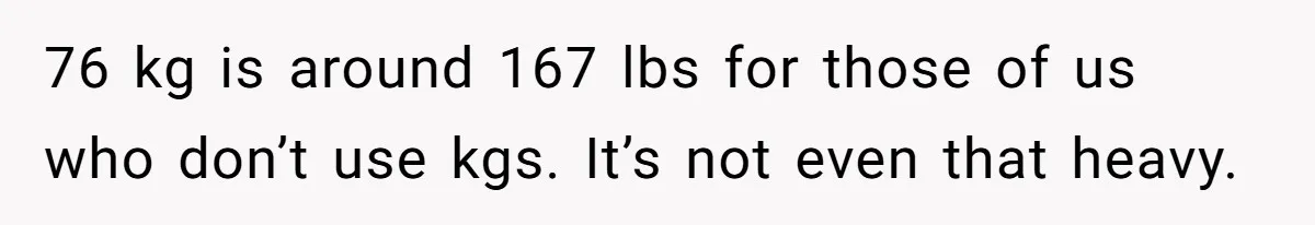76 kg is around 167 lbs for those of us who don’t use kgs. It’s not even that heavy.
