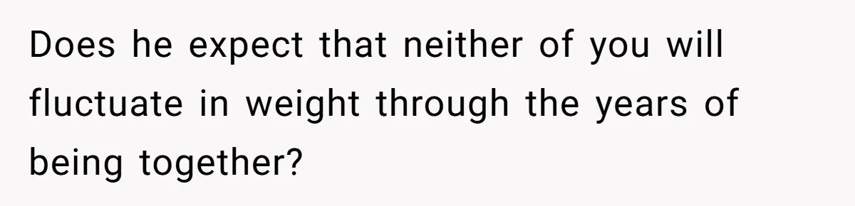 Does he expect that neither of you will fluctuate in weight through the years of being together?