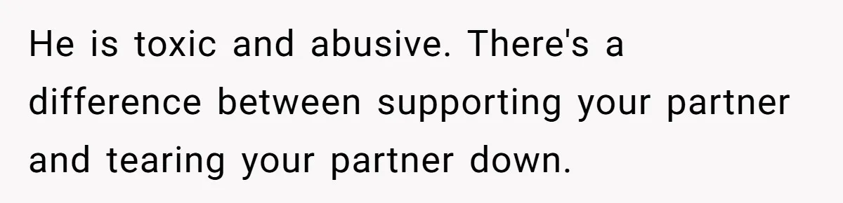 He is toxic and abusive. There's a difference between supporting your partner and tearing your partner down.
