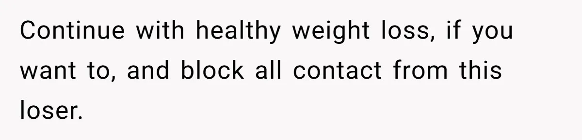 Continue with healthy weight loss, if you want to, and block all contact from this loser.