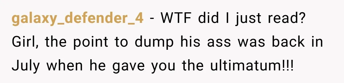 galaxy_defender_4 − WTF did I just read? Girl, the point to dump his ass was back in July when he gave you the ultimatum!!!