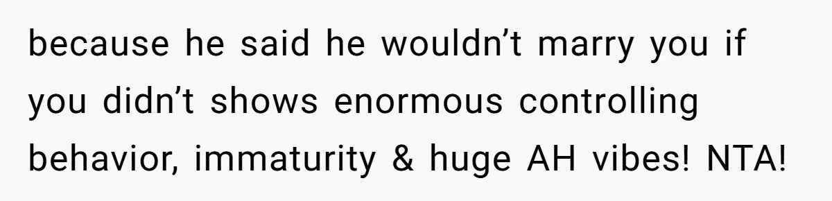 because he said he wouldn’t marry you if you didn’t shows enormous controlling behavior, immaturity & huge AH vibes! NTA!