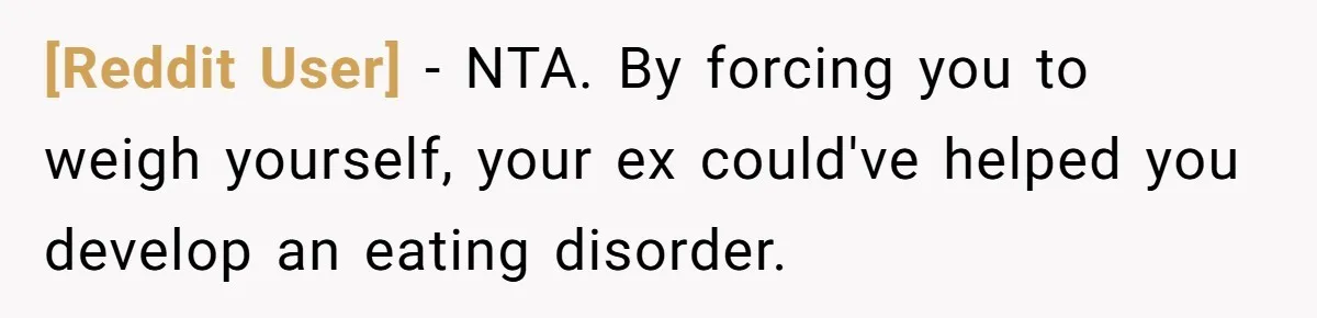 [Reddit User] − NTA. By forcing you to weigh yourself, your ex could've helped you develop an eating disorder.