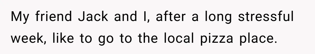 My friend Jack and I, after a long stressful week, like to go to the local pizza place.