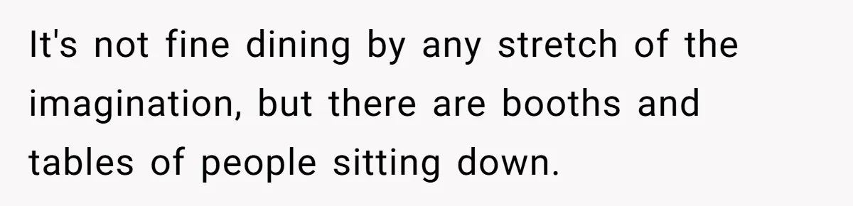 It's not fine dining by any stretch of the imagination, but there are booths and tables of people sitting down.