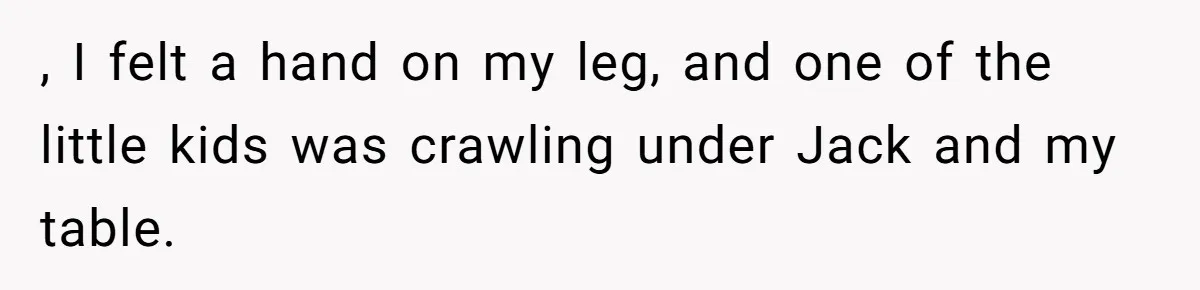 , I felt a hand on my leg, and one of the little kids was crawling under Jack and my table.