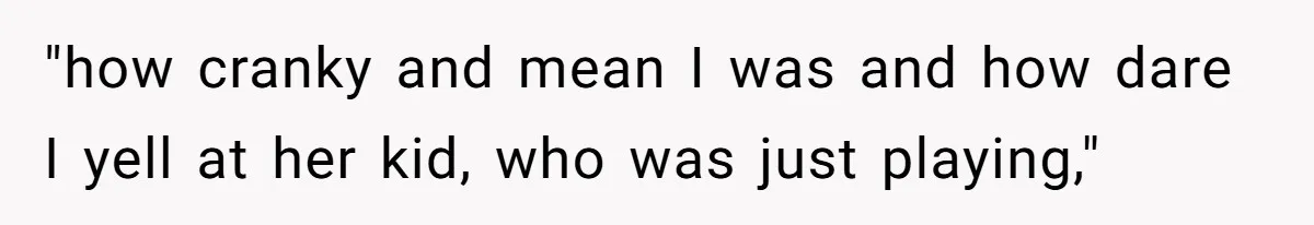 "how cranky and mean I was and how dare I yell at her kid, who was just playing,"