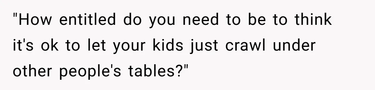 "How entitled do you need to be to think it's ok to let your kids just crawl under other people's tables?"
