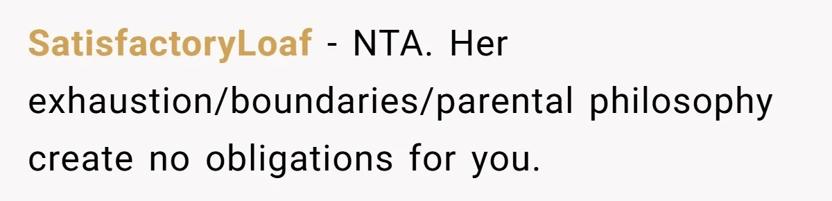 SatisfactoryLoaf − NTA. Her exhaustion/boundaries/parental philosophy create no obligations for you.