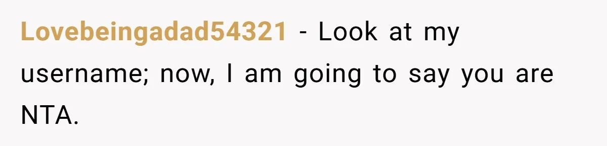 Lovebeingadad54321 − Look at my username; now, I am going to say you are NTA.