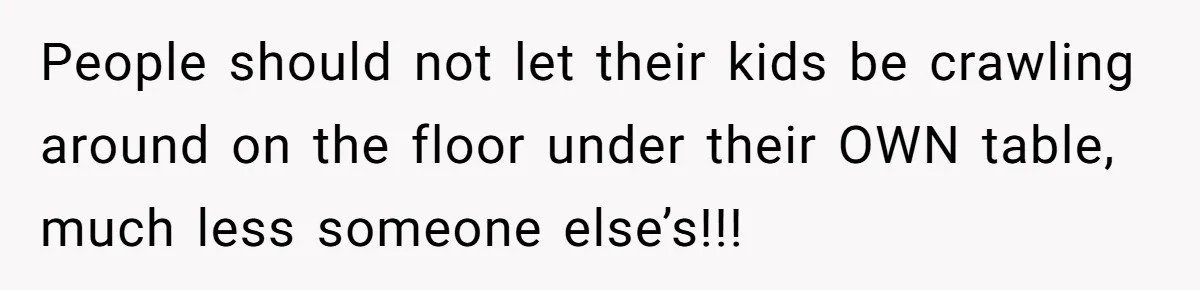 People should not let their kids be crawling around on the floor under their OWN table, much less someone else’s!!!
