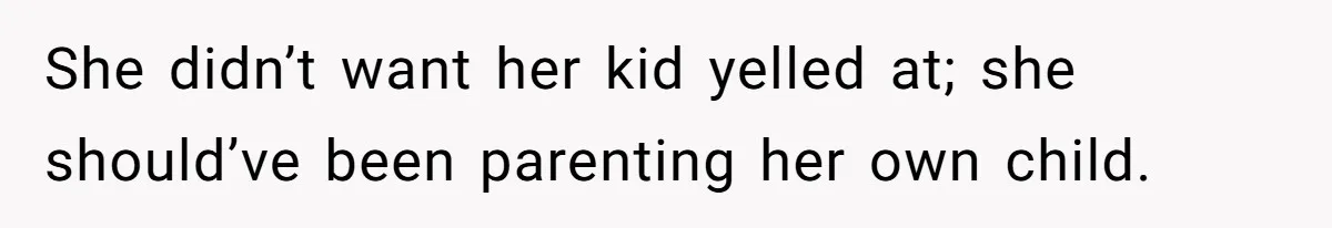 She didn’t want her kid yelled at; she should’ve been parenting her own child.