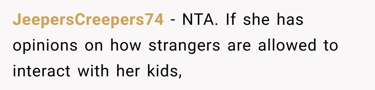 JeepersCreepers74 − NTA. If she has opinions on how strangers are allowed to interact with her kids,