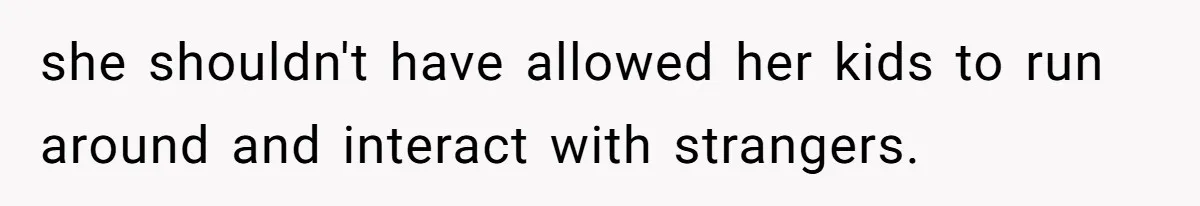she shouldn't have allowed her kids to run around and interact with strangers.
