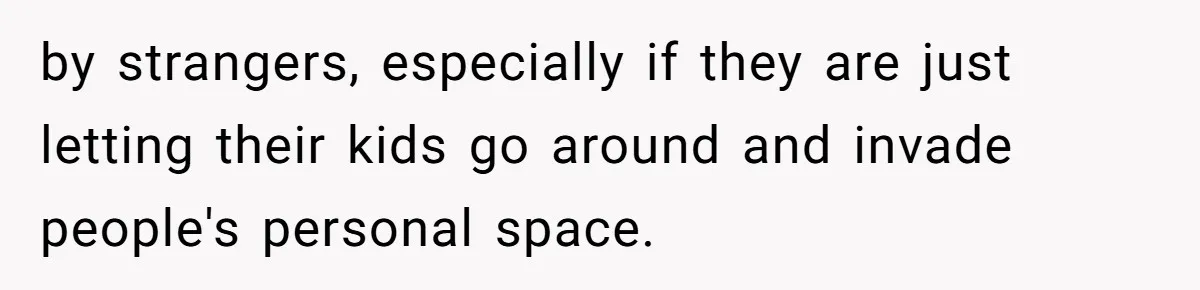 by strangers, especially if they are just letting their kids go around and invade people's personal space.