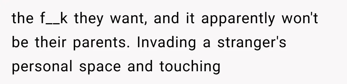 the f__k they want, and it apparently won't be their parents. Invading a stranger's personal space and touching