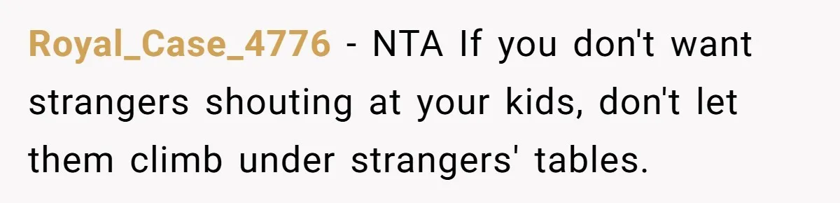 Royal_Case_4776 − NTA If you don't want strangers shouting at your kids, don't let them climb under strangers' tables.