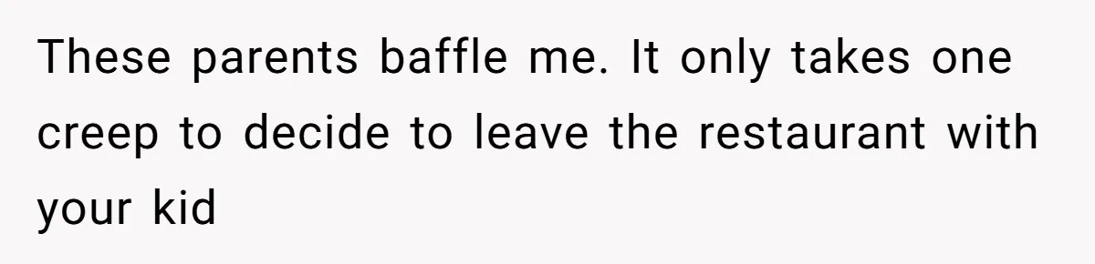 These parents baffle me. It only takes one creep to decide to leave the restaurant with your kid