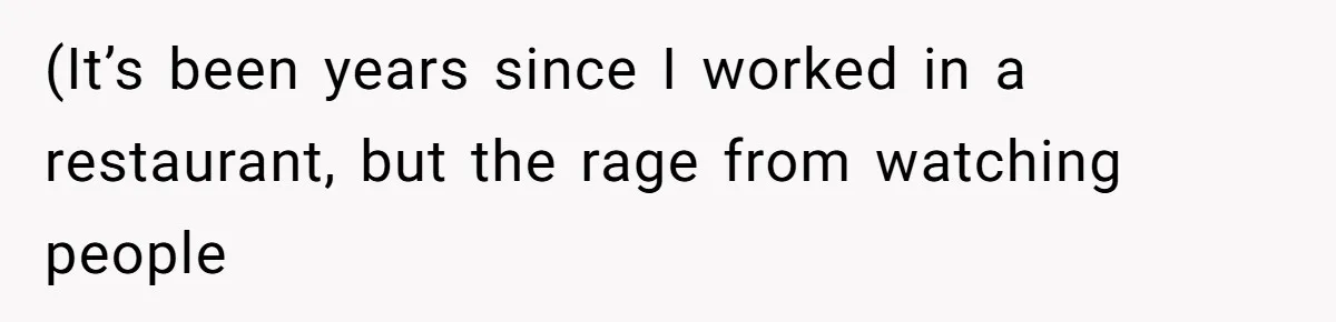 (It’s been years since I worked in a restaurant, but the rage from watching people