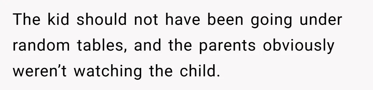 The kid should not have been going under random tables, and the parents obviously weren’t watching the child.