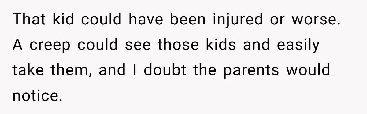 That kid could have been injured or worse. A creep could see those kids and easily take them, and I doubt the parents would notice.
