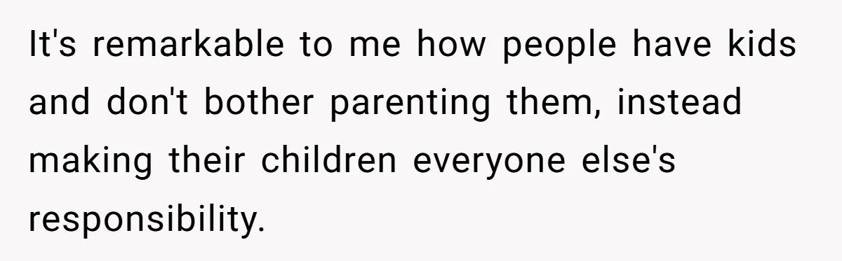 It's remarkable to me how people have kids and don't bother parenting them, instead making their children everyone else's responsibility.