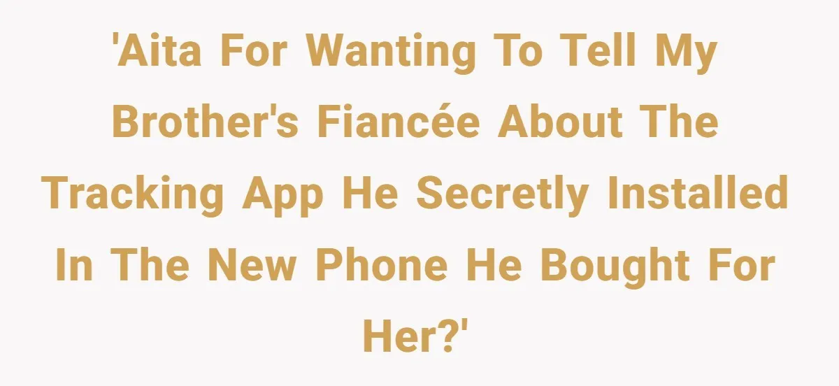 'AITA for wanting to tell my brother's fiancée about the tracking app he secretly installed in the new phone he bought for her?'