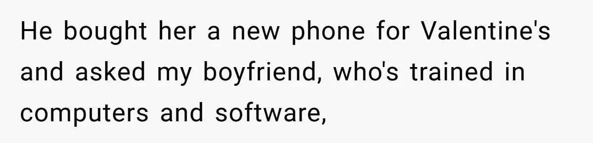 He bought her a new phone for Valentine's and asked my boyfriend, who's trained in computers and software,