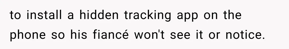 to install a hidden tracking app on the phone so his fiancé won't see it or notice.