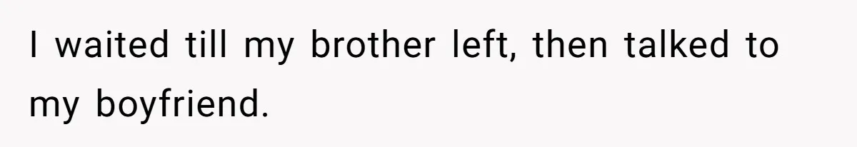 I waited till my brother left, then talked to my boyfriend.