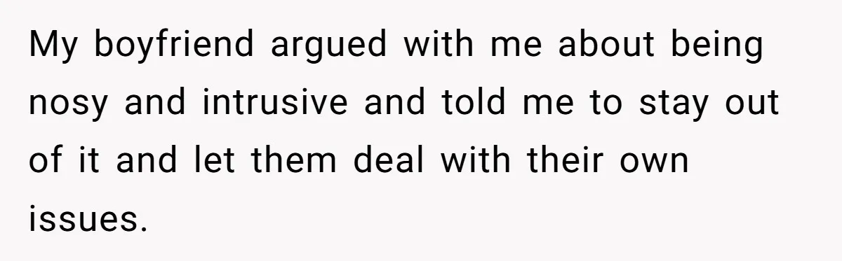 My boyfriend argued with me about being nosy and intrusive and told me to stay out of it and let them deal with their own issues.