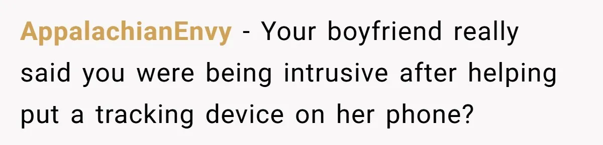 AppalachianEnvy − Your boyfriend really said you were being intrusive after helping put a tracking device on her phone?