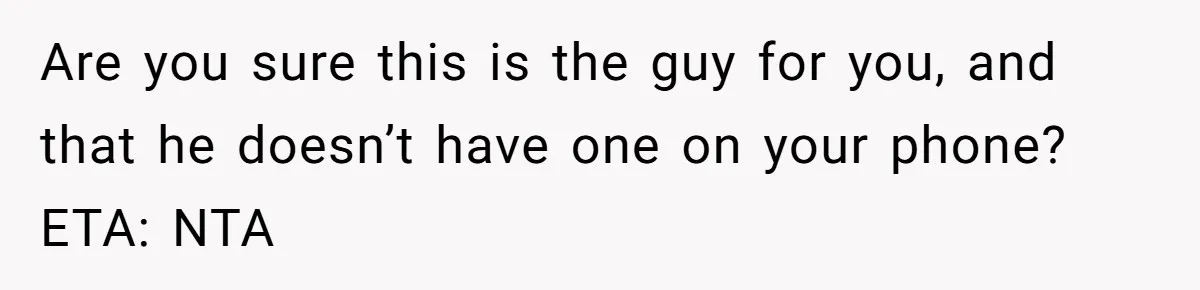 Are you sure this is the guy for you, and that he doesn’t have one on your phone? ETA: NTA