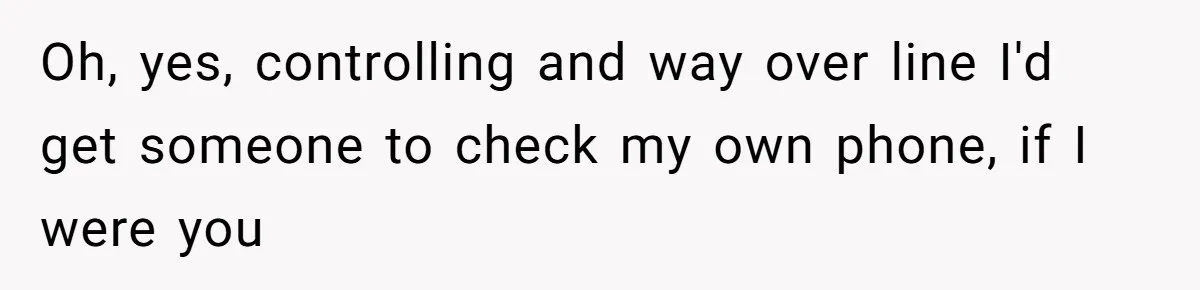Oh, yes, controlling and way over line I'd get someone to check my own phone, if I were you