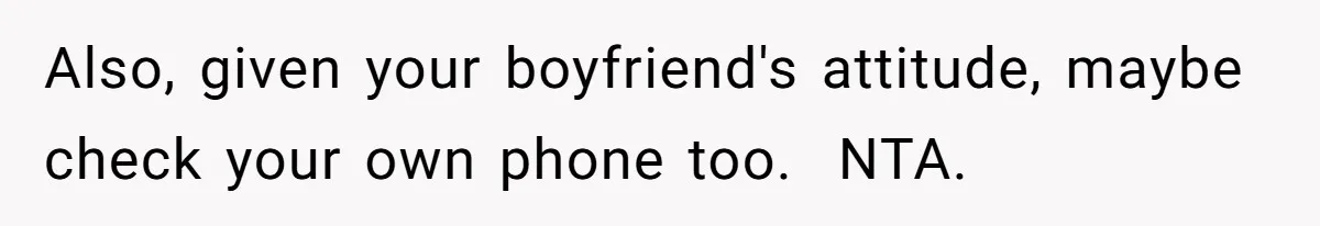 Also, given your boyfriend's attitude, maybe check your own phone too. ​ NTA.