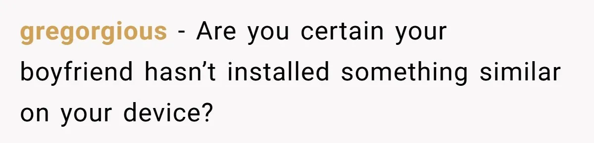 gregorgious − Are you certain your boyfriend hasn’t installed something similar on your device?