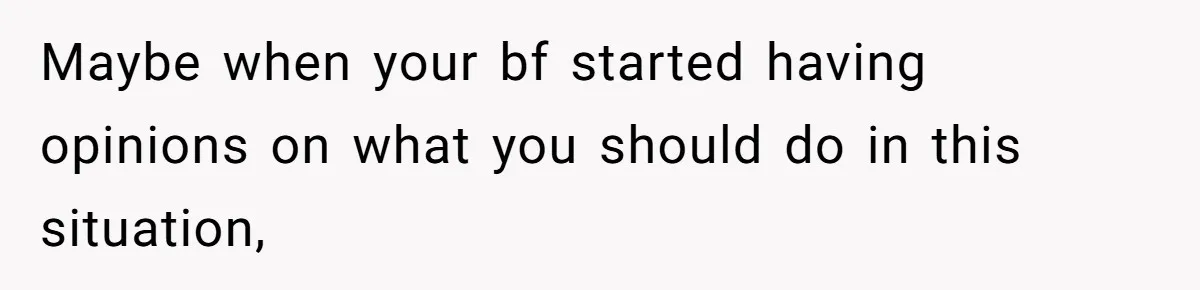 Maybe when your bf started having opinions on what you should do in this situation,