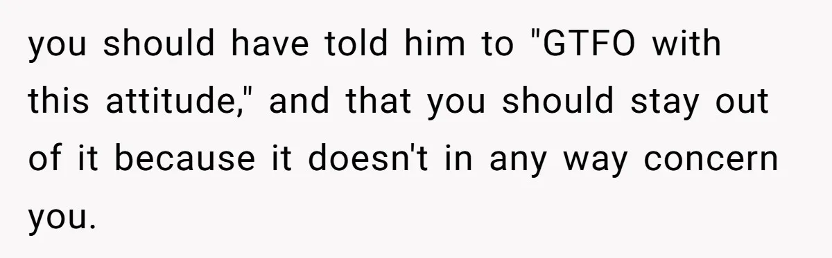 you should have told him to "GTFO with this attitude," and that you should stay out of it because it doesn't in any way concern you.