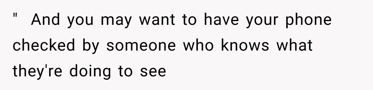 " ​ And you may want to have your phone checked by someone who knows what they're doing to see