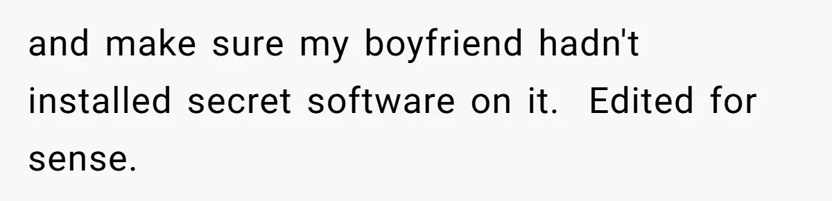 and make sure my boyfriend hadn't installed secret software on it. ​ Edited for sense.