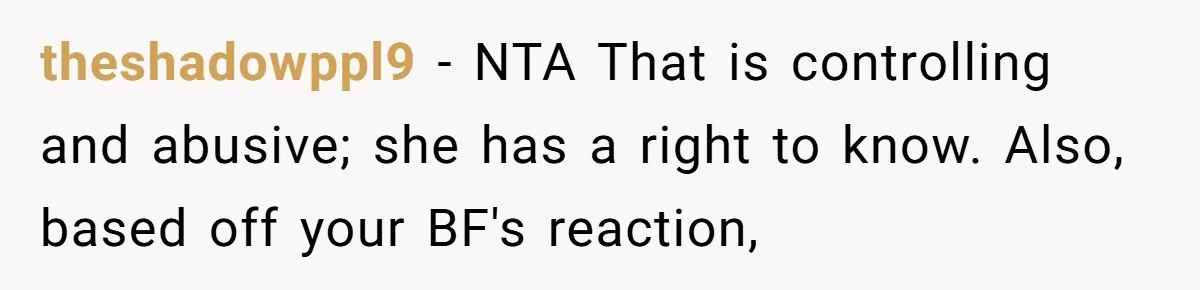 theshadowppl9 − NTA That is controlling and abusive; she has a right to know. Also, based off your BF's reaction,