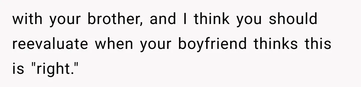 with your brother, and I think you should reevaluate when your boyfriend thinks this is "right."