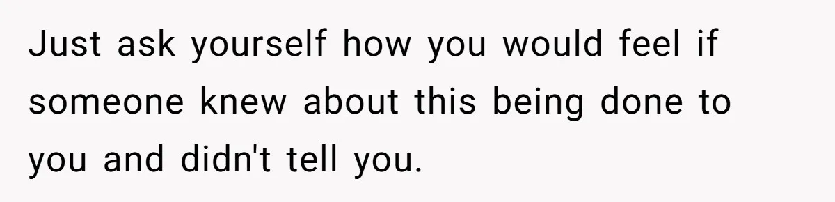 Just ask yourself how you would feel if someone knew about this being done to you and didn't tell you.