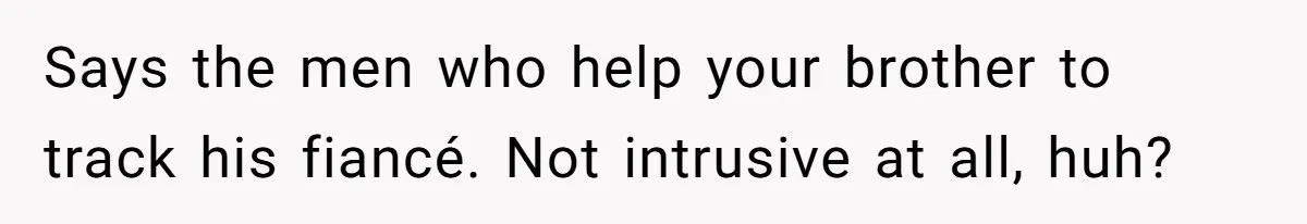 Says the men who help your brother to track his fiancé. Not intrusive at all, huh?