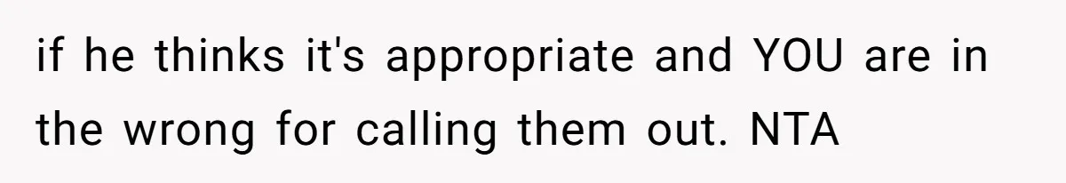 if he thinks it's appropriate and YOU are in the wrong for calling them out. NTA