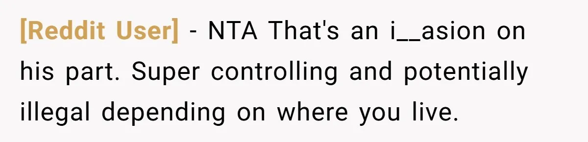 [Reddit User] − NTA That's an i__asion on his part. Super controlling and potentially illegal depending on where you live.