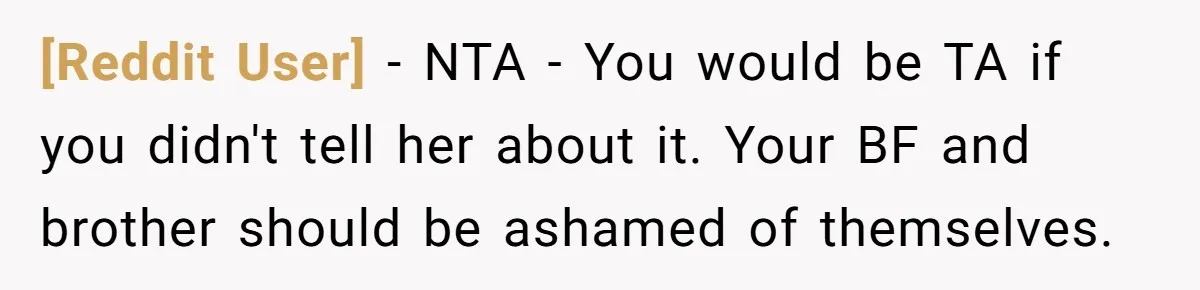 [Reddit User] − NTA - You would be TA if you didn't tell her about it. Your BF and brother should be ashamed of themselves.