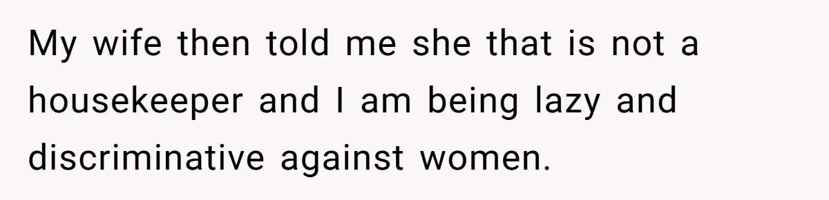 Wife Wants To Quit Her Job, Husband Says Fine But She Must Cover All The Chores My wife then told me she that is not a housekeeper and I am being lazy and discriminative against women.
