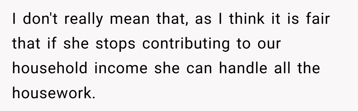 Wife Wants To Quit Her Job, Husband Says Fine But She Must Cover All The Chores I don't really mean that, as I think it is fair that if she stops contributing to our household income she can handle all the housework.