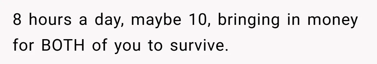 Wife Wants To Quit Her Job, Husband Says Fine But She Must Cover All The Chores 8 hours a day, maybe 10, bringing in money for BOTH of you to survive.